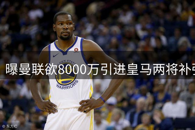 曝曼联欲8000万引进皇马两将补强阵容